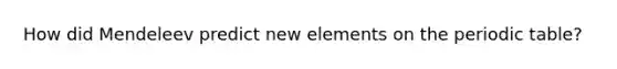 How did Mendeleev predict new elements on the periodic table?