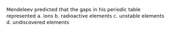 Mendeleev predicted that the gaps in his periodic table represented a. ions b. radioactive elements c. unstable elements d. undiscovered elements