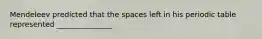 Mendeleev predicted that the spaces left in his periodic table represented _______________