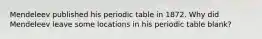 Mendeleev published his periodic table in 1872. Why did Mendeleev leave some locations in his periodic table blank?