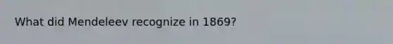 What did Mendeleev recognize in 1869?