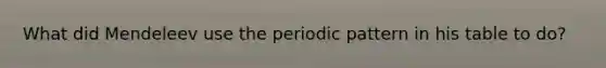 What did Mendeleev use the periodic pattern in his table to do?