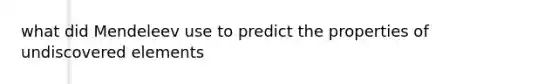 what did Mendeleev use to predict the properties of undiscovered elements