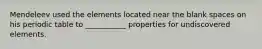 Mendeleev used the elements located near the blank spaces on his periodic table to ___________ properties for undiscovered elements.