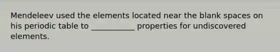 Mendeleev used the elements located near the blank spaces on his periodic table to ___________ properties for undiscovered elements.