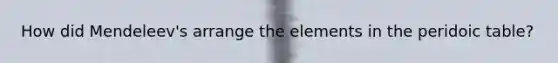 How did Mendeleev's arrange the elements in the peridoic table?