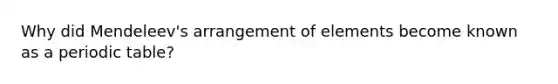 Why did Mendeleev's arrangement of elements become known as a periodic table?