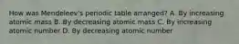 How was Mendeleev's periodic table arranged? A. By increasing atomic mass B. By decreasing atomic mass C. By increasing atomic number D. By decreasing atomic number