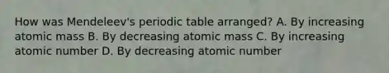 How was Mendeleev's periodic table arranged? A. By increasing atomic mass B. By decreasing atomic mass C. By increasing atomic number D. By decreasing atomic number