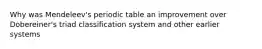 Why was Mendeleev's periodic table an improvement over Dobereiner's triad classification system and other earlier systems