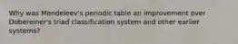 Why was Mendeleev's periodic table an improvement over Dobereiner's triad classification system and other earlier systems?