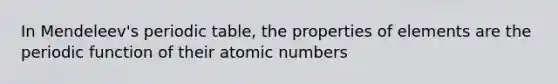 In Mendeleev's periodic table, the properties of elements are the periodic function of their atomic numbers