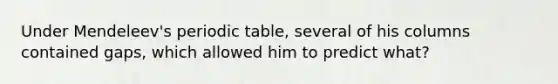 Under Mendeleev's periodic table, several of his columns contained gaps, which allowed him to predict what?