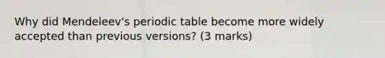 Why did Mendeleev's periodic table become more widely accepted than previous versions? (3 marks)