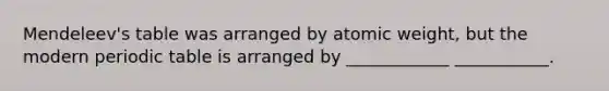 Mendeleev's table was arranged by atomic weight, but the modern periodic table is arranged by ____________ ___________.