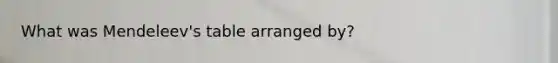What was Mendeleev's table arranged by?