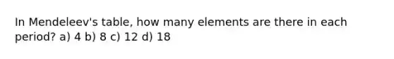 In Mendeleev's table, how many elements are there in each period? a) 4 b) 8 c) 12 d) 18