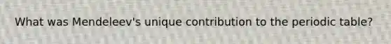 What was Mendeleev's unique contribution to the periodic table?