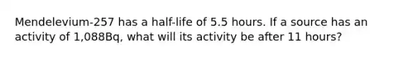 Mendelevium-257 has a half-life of 5.5 hours. If a source has an activity of 1,088Bq, what will its activity be after 11 hours?