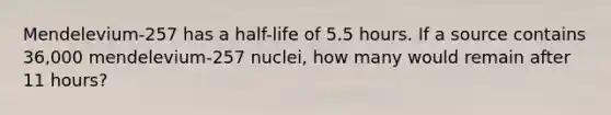 Mendelevium-257 has a half-life of 5.5 hours. If a source contains 36,000 mendelevium-257 nuclei, how many would remain after 11 hours?