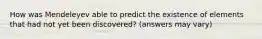 How was Mendeleyev able to predict the existence of elements that had not yet been discovered? (answers may vary)