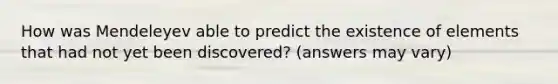 How was Mendeleyev able to predict the existence of elements that had not yet been discovered? (answers may vary)