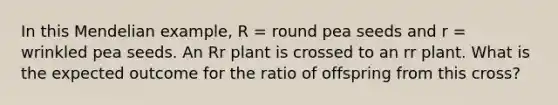 In this Mendelian example, R = round pea seeds and r = wrinkled pea seeds. An Rr plant is crossed to an rr plant. What is the expected outcome for the ratio of offspring from this cross?