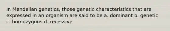 In Mendelian genetics, those genetic characteristics that are expressed in an organism are said to be a. dominant b. genetic c. homozygous d. recessive