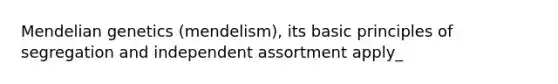 Mendelian genetics (mendelism), its basic principles of segregation and independent assortment apply_