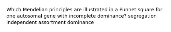 Which Mendelian principles are illustrated in a Punnet square for one autosomal gene with incomplete dominance? segregation independent assortment dominance