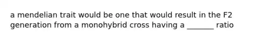 a mendelian trait would be one that would result in the F2 generation from a monohybrid cross having a _______ ratio