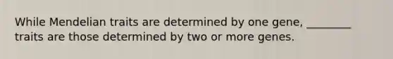 While Mendelian traits are determined by one gene, ________ traits are those determined by two or more genes.