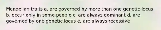 Mendelian traits a. are governed by more than one genetic locus b. occur only in some people c. are always dominant d. are governed by one genetic locus e. are always recessive