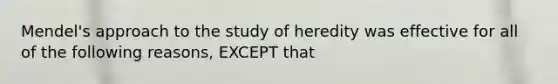 Mendel's approach to the study of heredity was effective for all of the following reasons, EXCEPT that