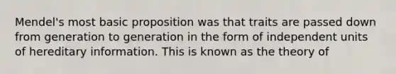 Mendel's most basic proposition was that traits are passed down from generation to generation in the form of independent units of hereditary information. This is known as the theory of