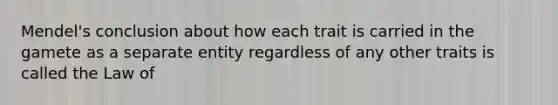 Mendel's conclusion about how each trait is carried in the gamete as a separate entity regardless of any other traits is called the Law of