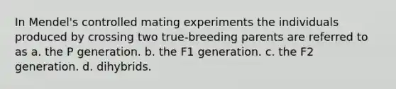 In Mendel's controlled mating experiments the individuals produced by crossing two true-breeding parents are referred to as a. the P generation. b. the F1 generation. c. the F2 generation. d. dihybrids.