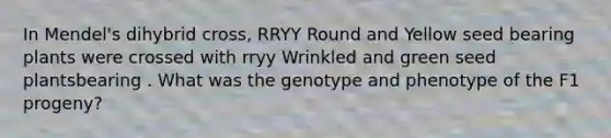 In Mendel's dihybrid cross, RRYY Round and Yellow seed bearing plants were crossed with rryy Wrinkled and green seed plantsbearing . What was the genotype and phenotype of the F1 progeny?