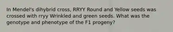 In Mendel's dihybrid cross, RRYY Round and Yellow seeds was crossed with rryy Wrinkled and green seeds. What was the genotype and phenotype of the F1 progeny?