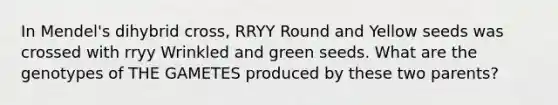 In Mendel's dihybrid cross, RRYY Round and Yellow seeds was crossed with rryy Wrinkled and green seeds. What are the genotypes of THE GAMETES produced by these two parents?