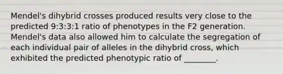 Mendel's dihybrid crosses produced results very close to the predicted 9:3:3:1 ratio of phenotypes in the F2 generation. Mendel's data also allowed him to calculate the segregation of each individual pair of alleles in the dihybrid cross, which exhibited the predicted phenotypic ratio of ________.