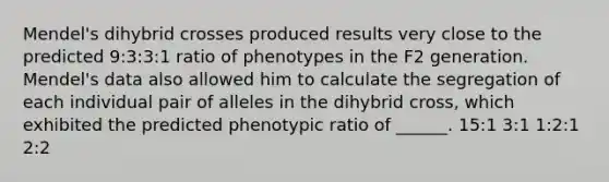 Mendel's dihybrid crosses produced results very close to the predicted 9:3:3:1 ratio of phenotypes in the F2 generation. Mendel's data also allowed him to calculate the segregation of each individual pair of alleles in the dihybrid cross, which exhibited the predicted phenotypic ratio of ______. 15:1 3:1 1:2:1 2:2