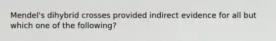 Mendel's dihybrid crosses provided indirect evidence for all but which one of the following?