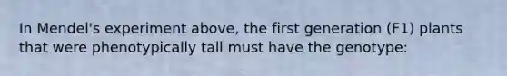 In Mendel's experiment above, the first generation (F1) plants that were phenotypically tall must have the genotype: