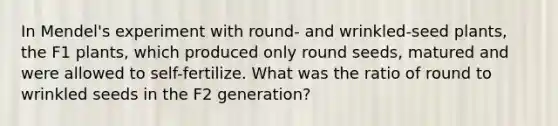 In Mendel's experiment with round- and wrinkled-seed plants, the F1 plants, which produced only round seeds, matured and were allowed to self-fertilize. What was the ratio of round to wrinkled seeds in the F2 generation?