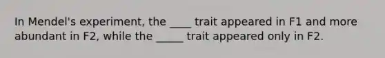 In Mendel's experiment, the ____ trait appeared in F1 and more abundant in F2, while the _____ trait appeared only in F2.