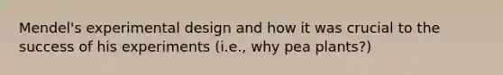 Mendel's experimental design and how it was crucial to the success of his experiments (i.e., why pea plants?)