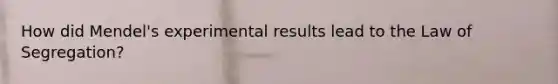 How did Mendel's experimental results lead to the Law of Segregation?