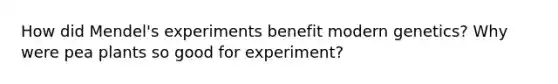 How did Mendel's experiments benefit modern genetics? Why were pea plants so good for experiment?