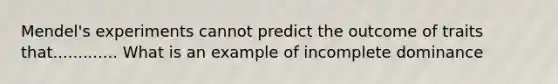 Mendel's experiments cannot predict the outcome of traits that............. What is an example of incomplete dominance